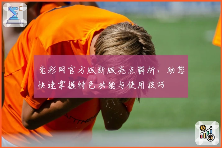 竞彩网官方版新版亮点解析，助您快速掌握特色功能与使用技巧