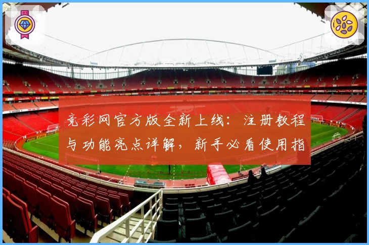 竞彩网官方版全新上线：注册教程与功能亮点详解，新手必看使用指南