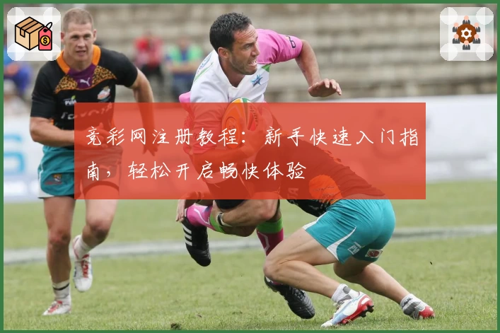竞彩网注册教程：新手快速入门指南，轻松开启畅快体验