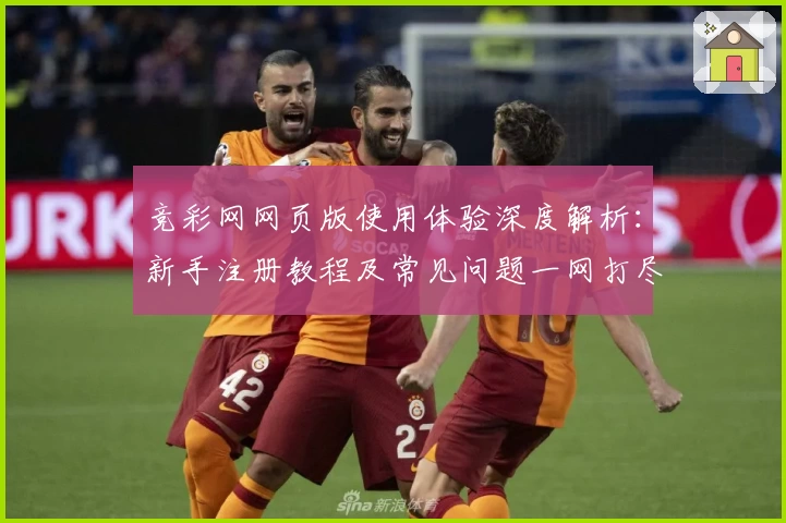 竞彩网网页版使用体验深度解析：新手注册教程及常见问题一网打尽