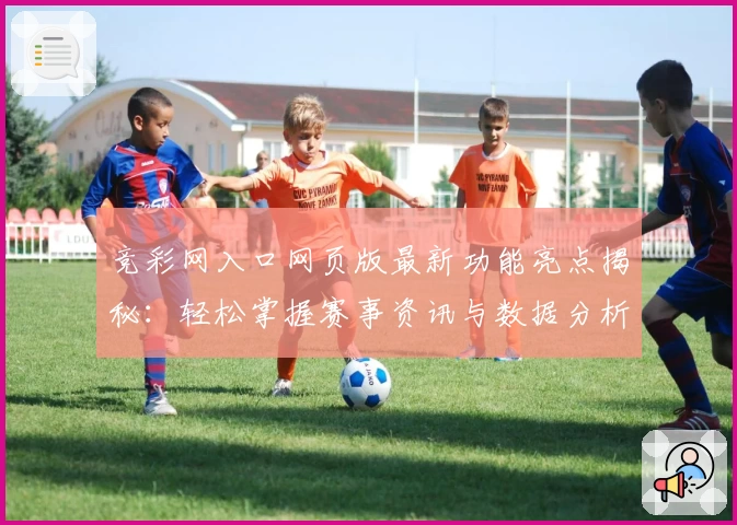 竞彩网入口网页版最新功能亮点揭秘：轻松掌握赛事资讯与数据分析技巧