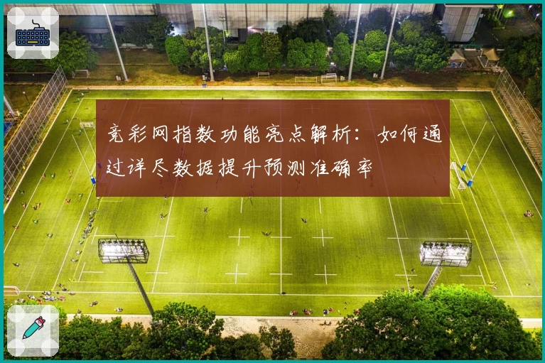 竞彩网指数功能亮点解析：如何通过详尽数据提升预测准确率