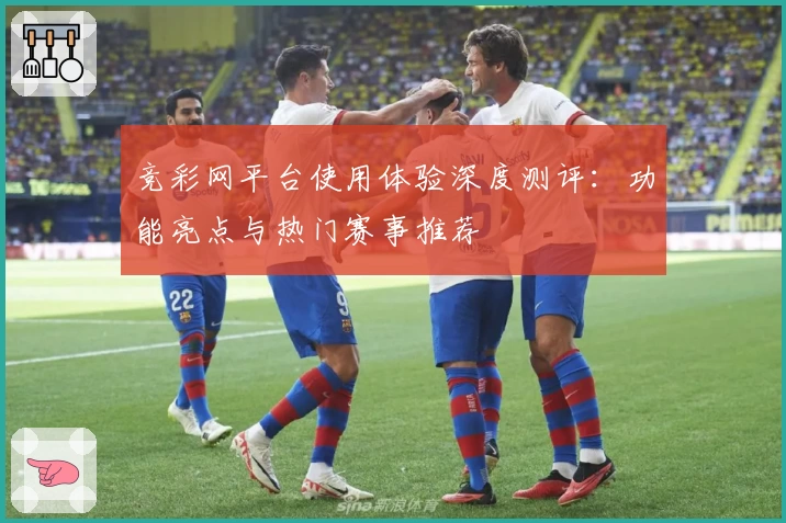 竞彩网平台使用体验深度测评：功能亮点与热门赛事推荐