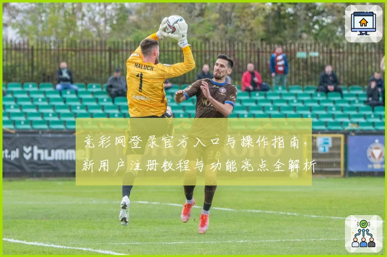 竞彩网登录官方入口与操作指南，新用户注册教程与功能亮点全解析