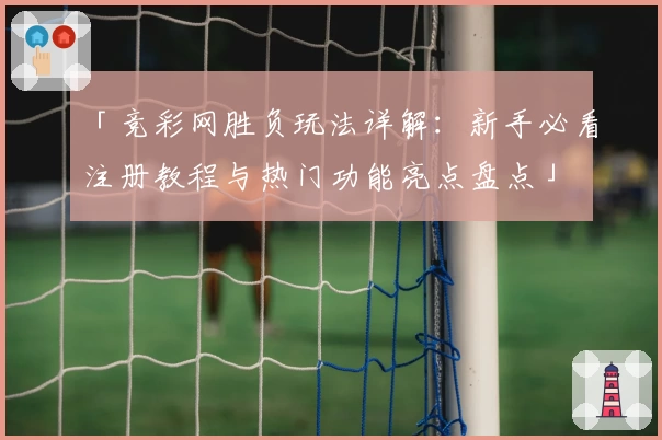 「竞彩网胜负玩法详解：新手必看注册教程与热门功能亮点盘点」