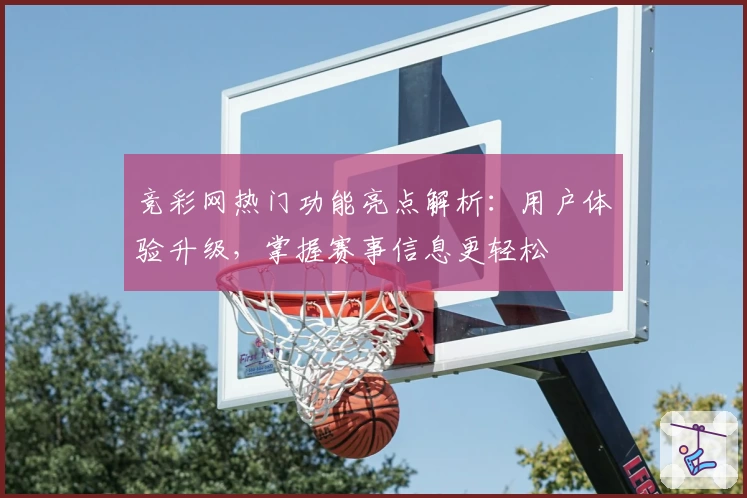 竞彩网热门功能亮点解析：用户体验升级，掌握赛事信息更轻松