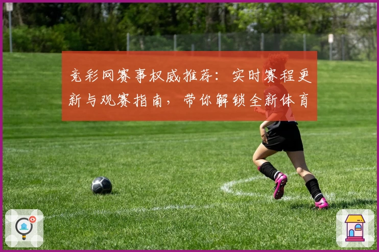 竞彩网赛事权威推荐：实时赛程更新与观赛指南，带你解锁全新体育体验