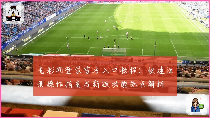 竞彩网登录官方入口教程：快速注册操作指南与新版功能亮点解析