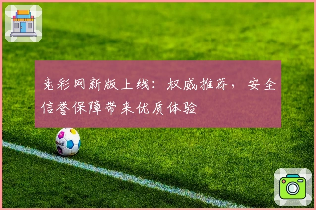 竞彩网新版上线：权威推荐，安全信誉保障带来优质体验
