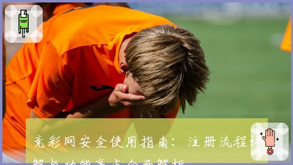 竞彩网安全使用指南：注册流程详解与功能亮点全面解析