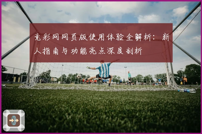 竞彩网网页版使用体验全解析：新人指南与功能亮点深度剖析