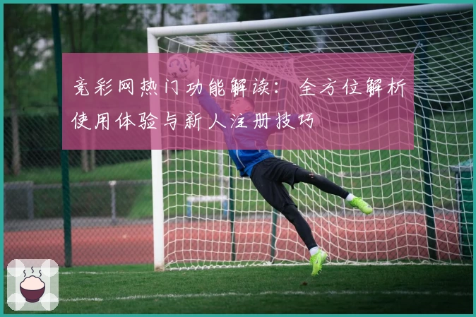 竞彩网热门功能解读：全方位解析使用体验与新人注册技巧