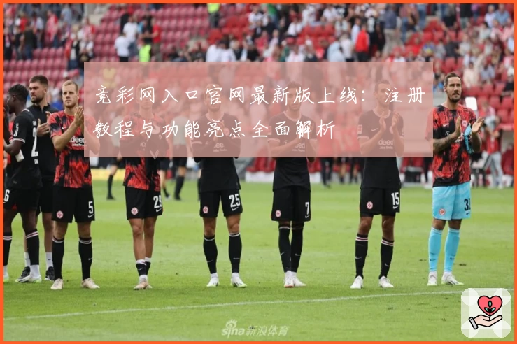 竞彩网入口官网最新版上线：注册教程与功能亮点全面解析