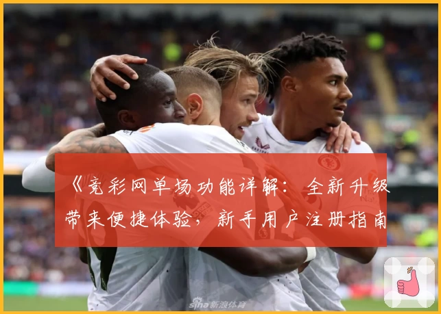 《竞彩网单场功能详解：全新升级带来便捷体验，新手用户注册指南一览》