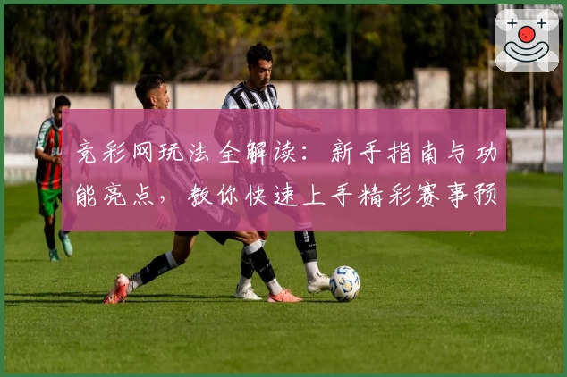 竞彩网玩法全解读：新手指南与功能亮点，教你快速上手精彩赛事预测
