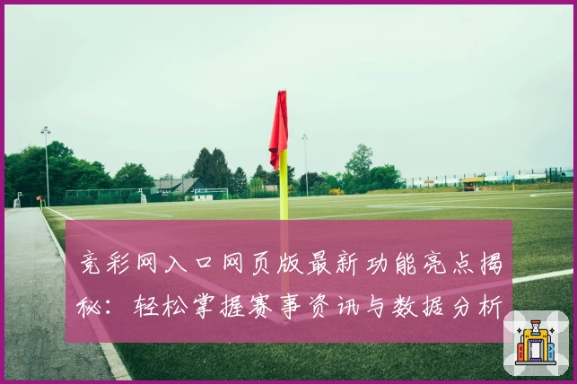 竞彩网入口网页版最新功能亮点揭秘：轻松掌握赛事资讯与数据分析技巧